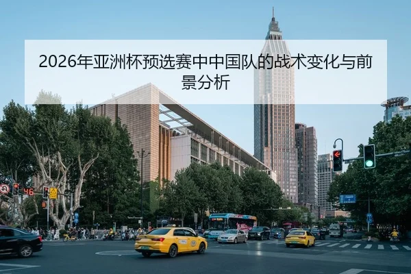 2026年亚洲杯预选赛中中国队的战术变化与前景分析