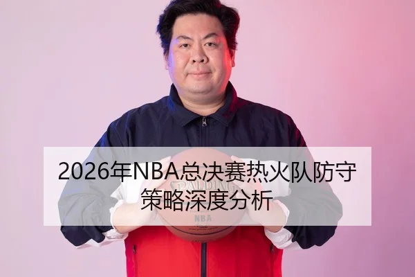 2026年NBA总决赛热火队防守策略深度分析
