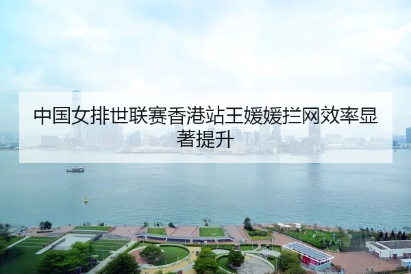 中国女排世联赛香港站王媛媛拦网效率显著提升
