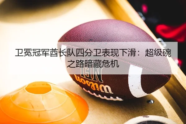 卫冕冠军酋长队四分卫表现下滑：超级碗之路暗藏危机