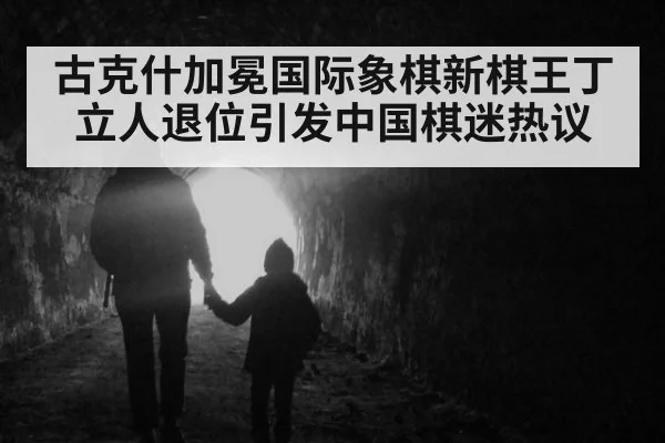 古克什加冕国际象棋新棋王丁立人退位引发中国棋迷热议