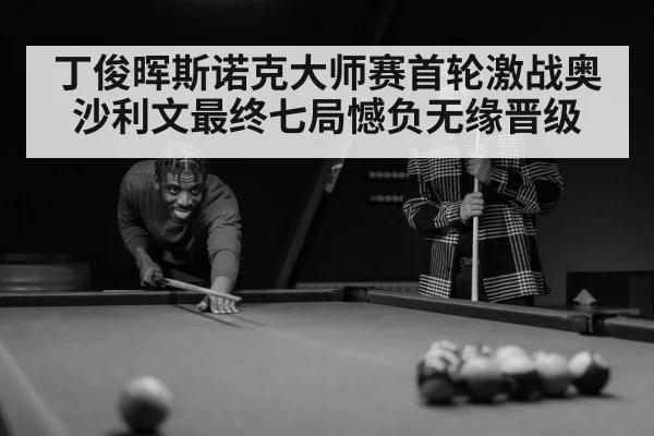 丁俊晖斯诺克大师赛首轮激战奥沙利文最终七局憾负无缘晋级
