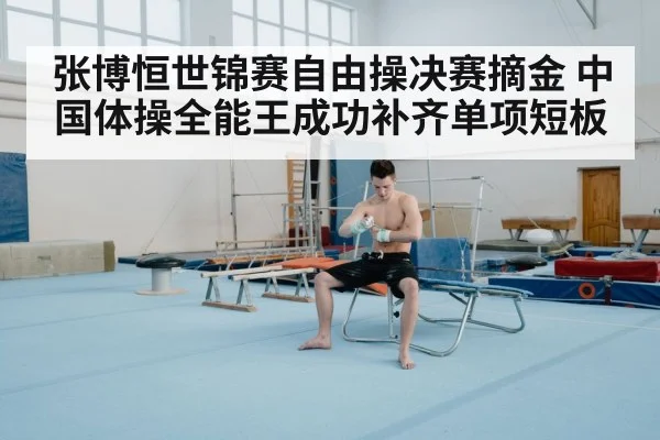 张博恒世锦赛自由操决赛摘金 中国体操全能王成功补齐单项短板